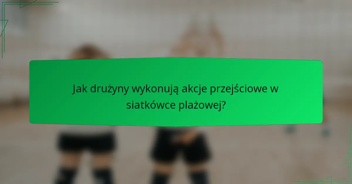 Jak drużyny wykonują akcje przejściowe w siatkówce plażowej?