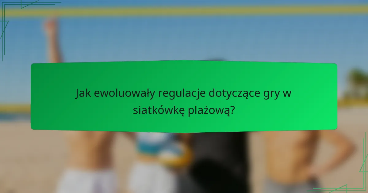 Jak ewoluowały regulacje dotyczące gry w siatkówkę plażową?