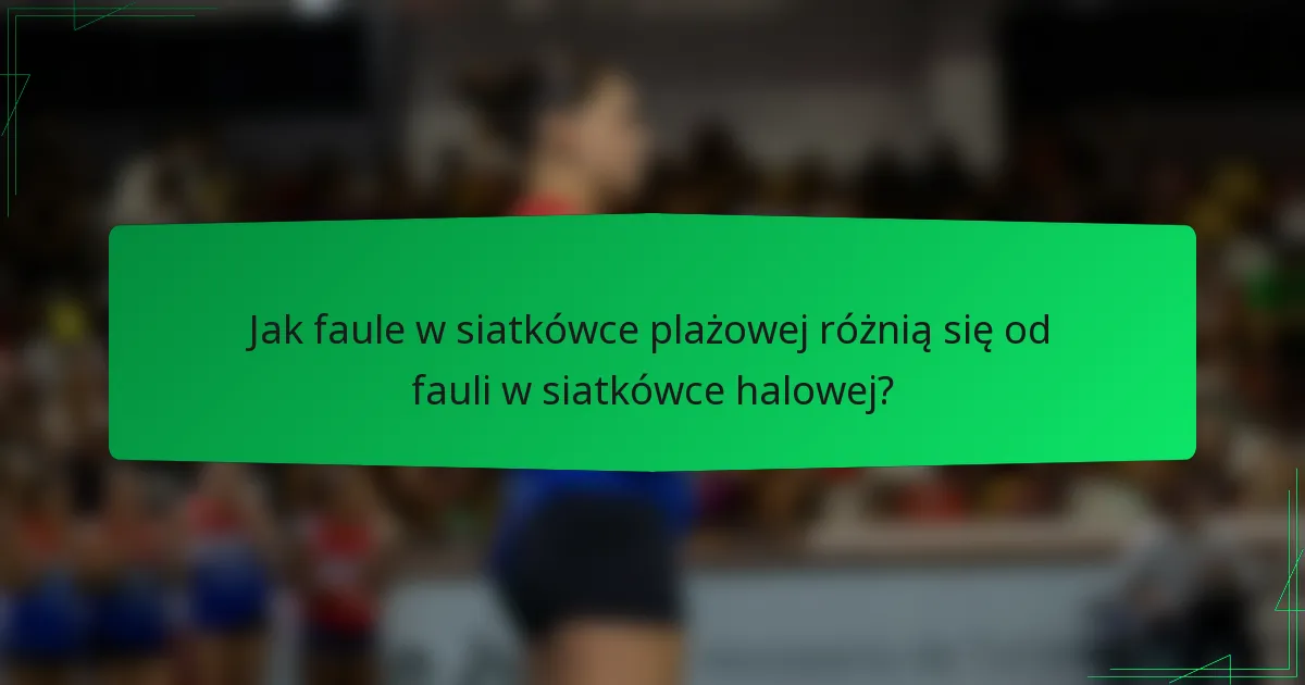 Jak faule w siatkówce plażowej różnią się od fauli w siatkówce halowej?
