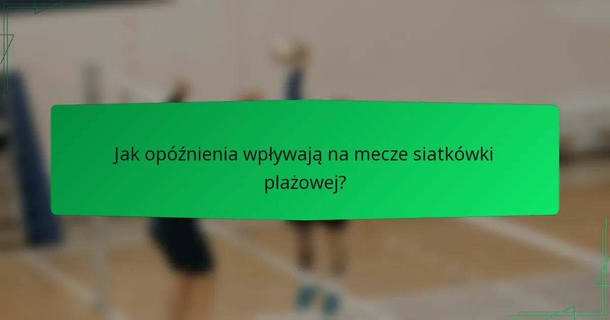 Jak opóźnienia wpływają na mecze siatkówki plażowej?