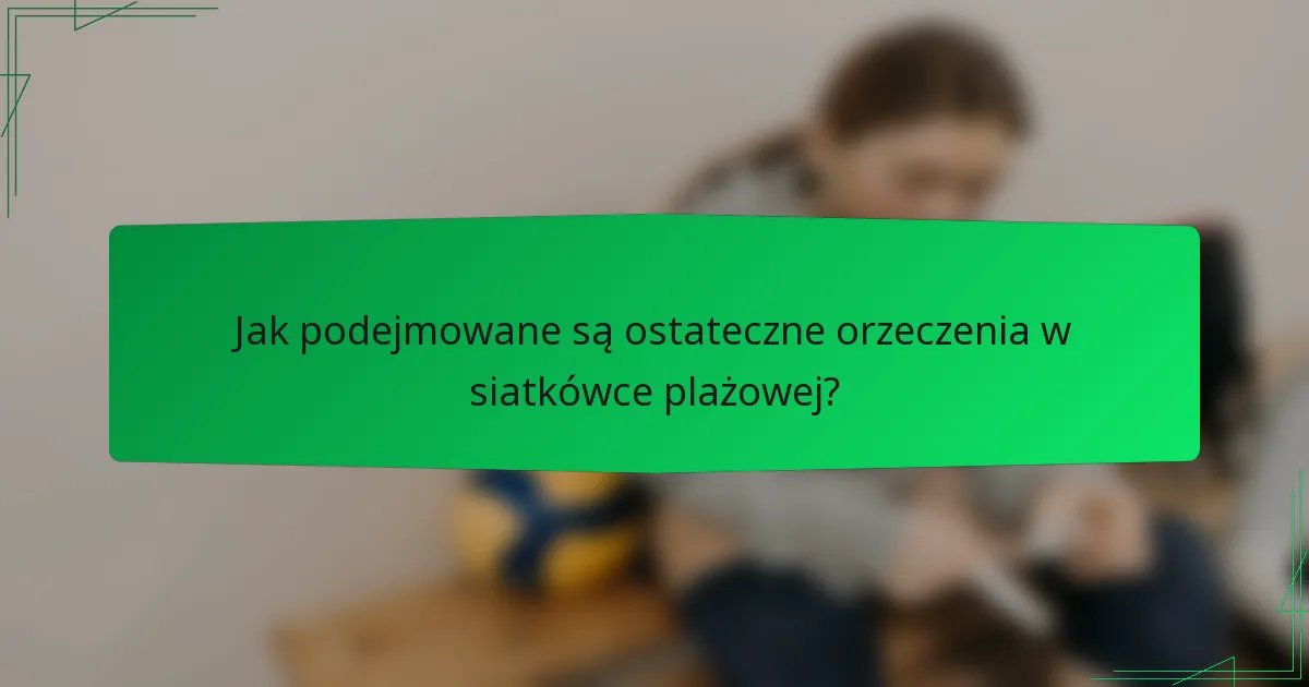 Jak podejmowane są ostateczne orzeczenia w siatkówce plażowej?