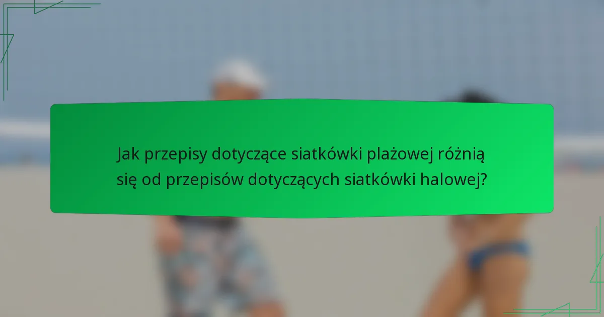 Jak przepisy dotyczące siatkówki plażowej różnią się od przepisów dotyczących siatkówki halowej?