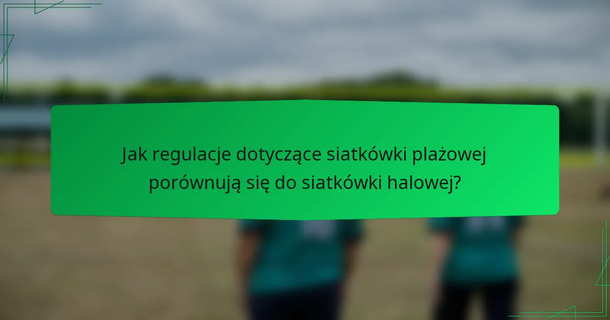 Jak regulacje dotyczące siatkówki plażowej porównują się do siatkówki halowej?