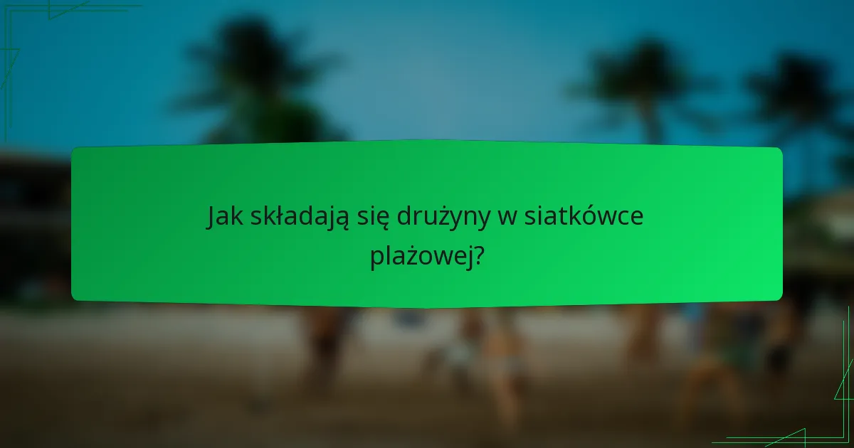 Jak składają się drużyny w siatkówce plażowej?