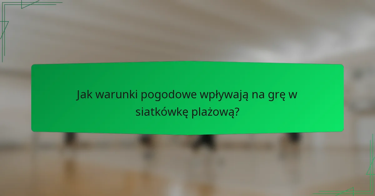 Jak warunki pogodowe wpływają na grę w siatkówkę plażową?