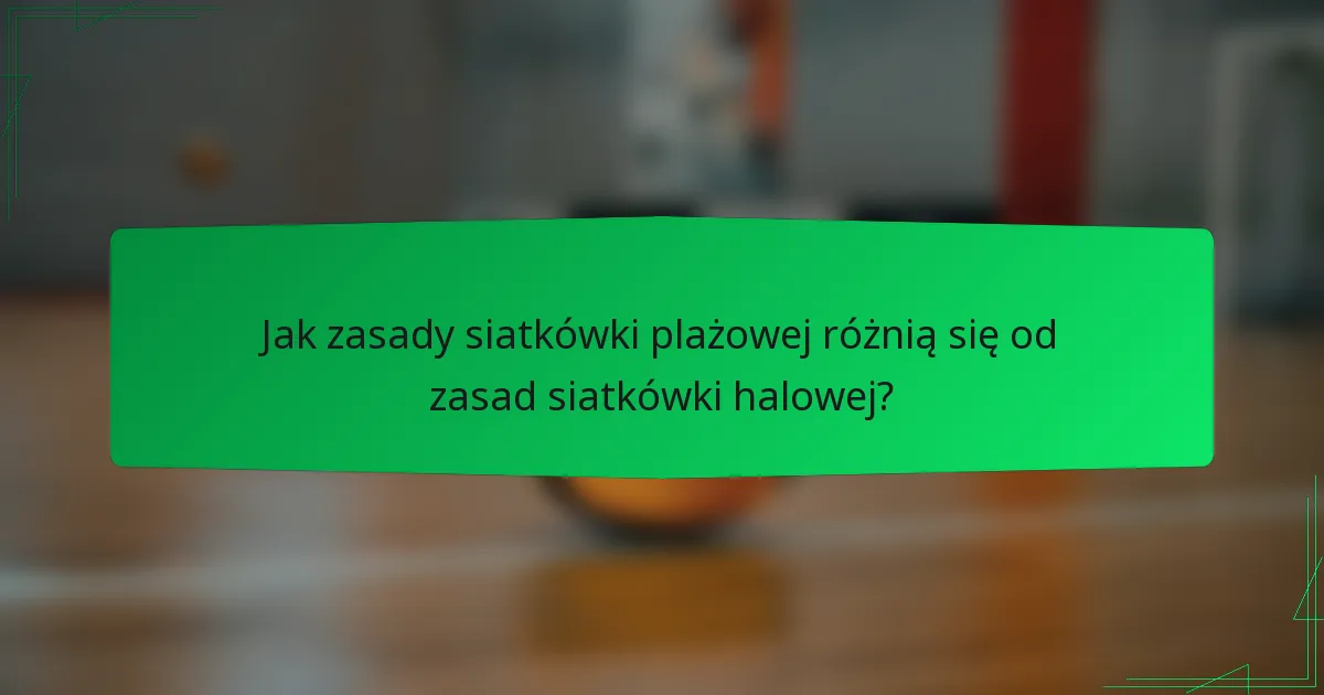 Jak zasady siatkówki plażowej różnią się od zasad siatkówki halowej?