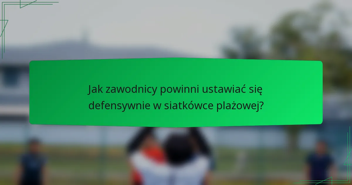 Jak zawodnicy powinni ustawiać się defensywnie w siatkówce plażowej?