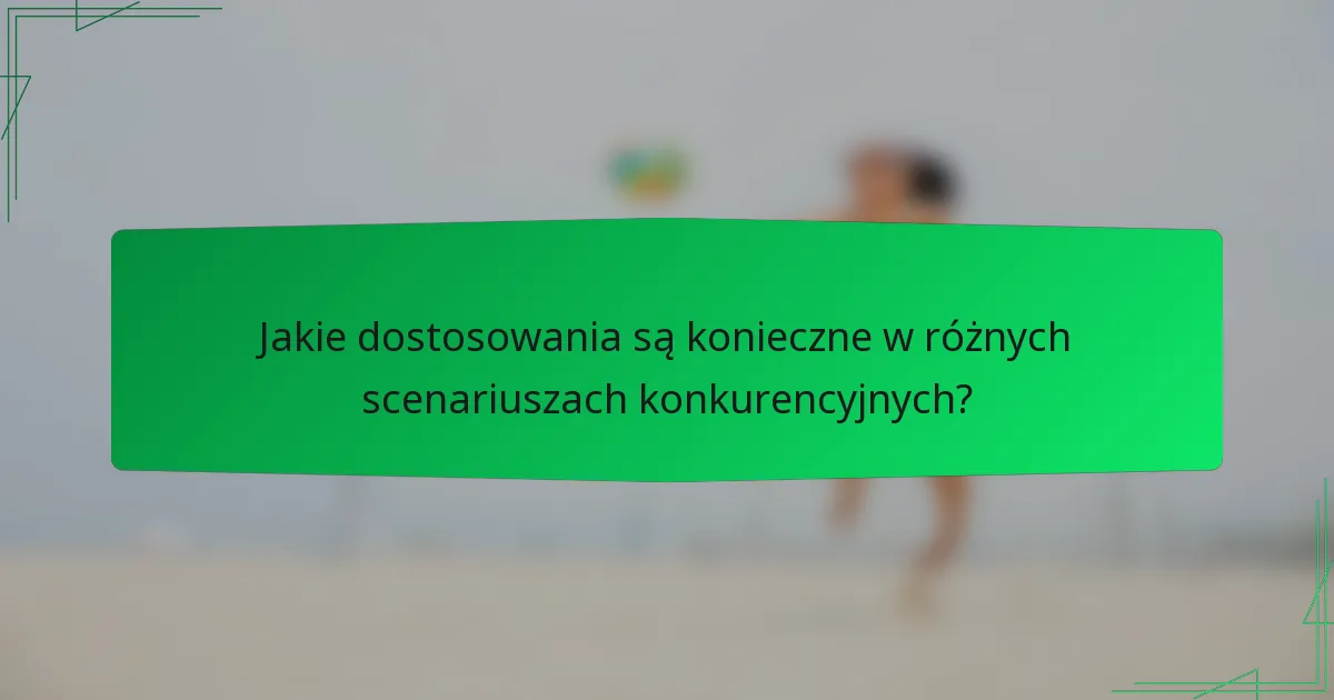 Jakie dostosowania są konieczne w różnych scenariuszach konkurencyjnych?