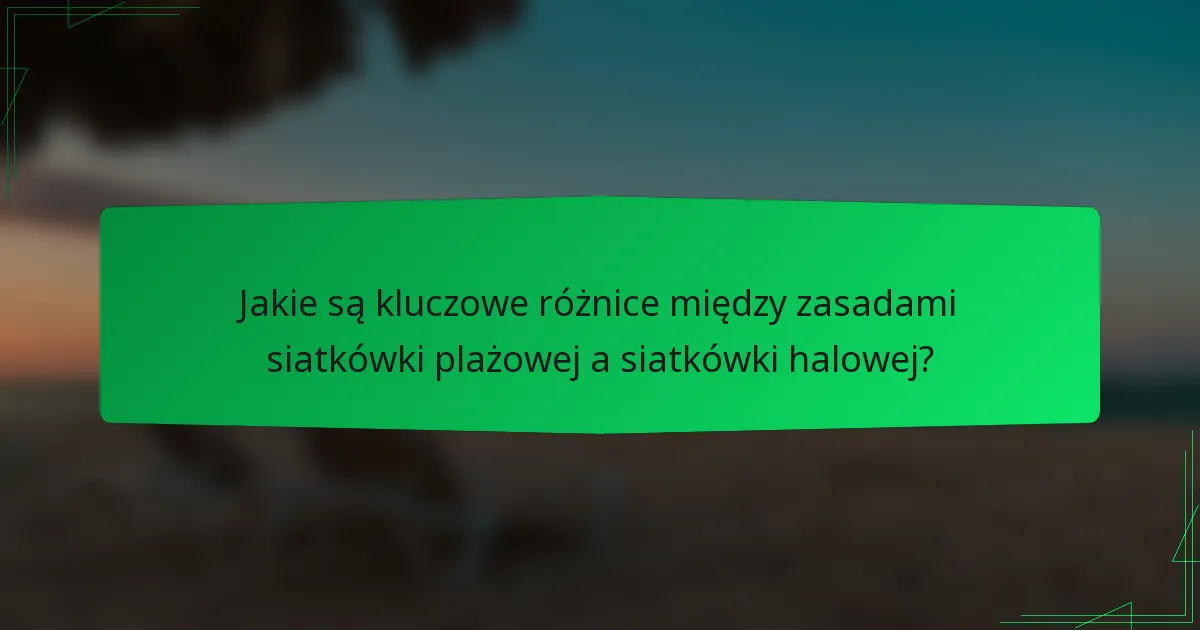Jakie są kluczowe różnice między zasadami siatkówki plażowej a siatkówki halowej?