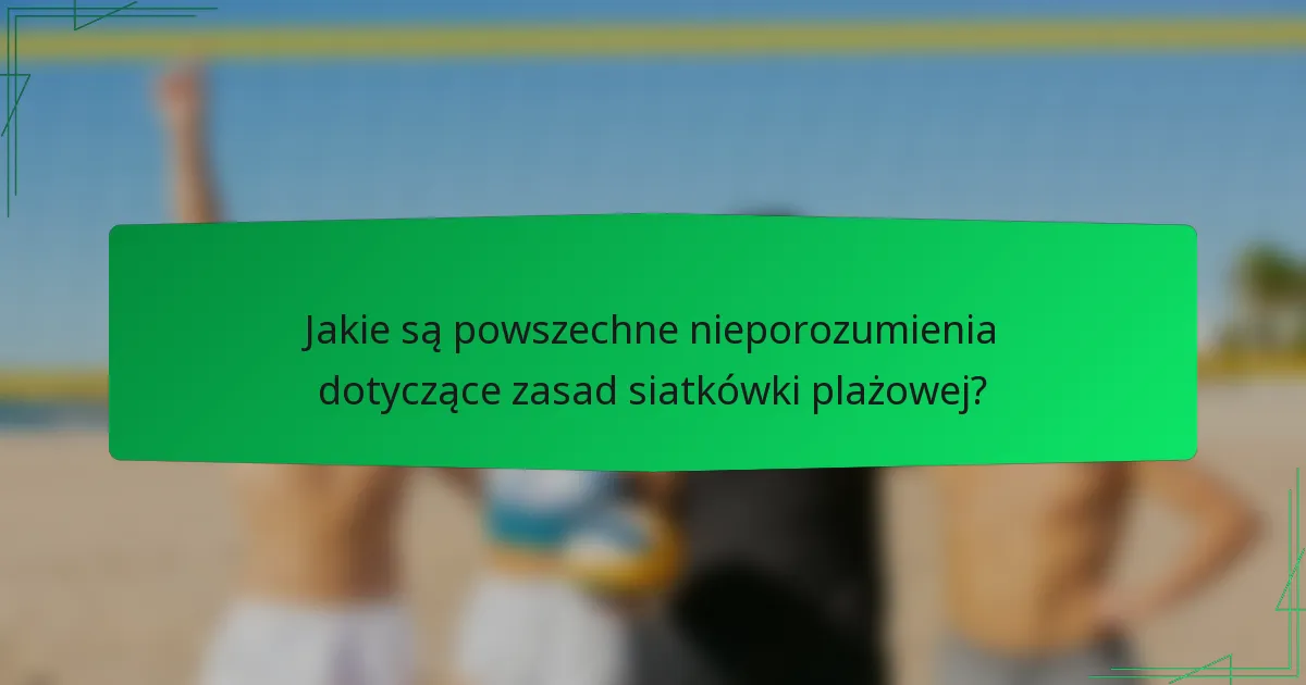 Jakie są powszechne nieporozumienia dotyczące zasad siatkówki plażowej?