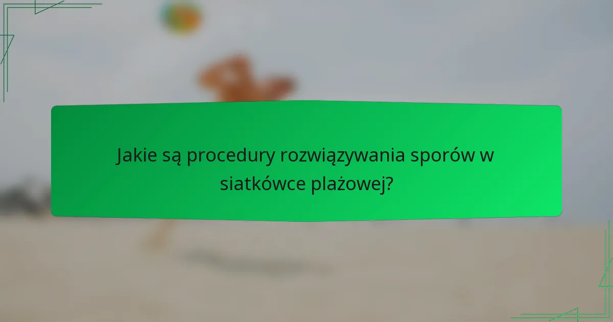 Jakie są procedury rozwiązywania sporów w siatkówce plażowej?