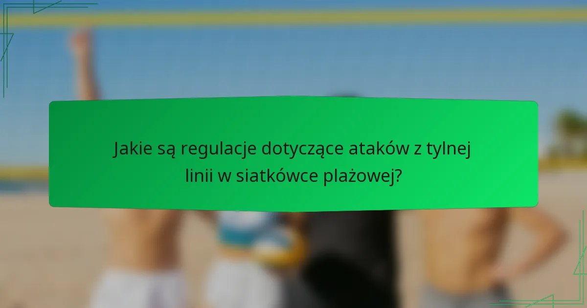 Jakie są regulacje dotyczące ataków z tylnej linii w siatkówce plażowej?
