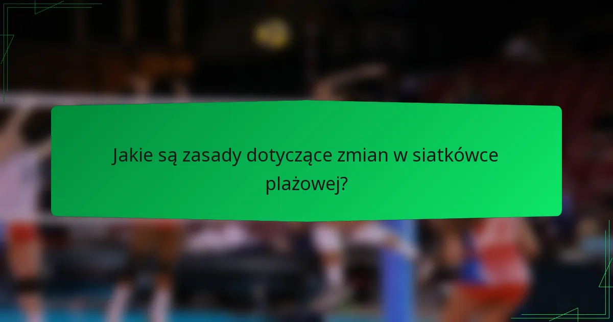 Jakie są zasady dotyczące zmian w siatkówce plażowej?