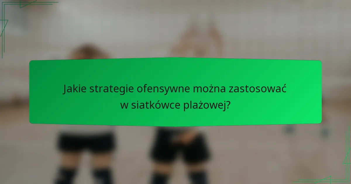 Jakie strategie ofensywne można zastosować w siatkówce plażowej?